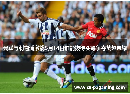 曼联与利物浦激战5月14日谁能拔得头筹争夺英超荣耀