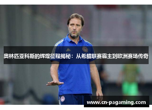 奥林匹亚科斯的辉煌征程揭秘：从希腊联赛霸主到欧洲赛场传奇