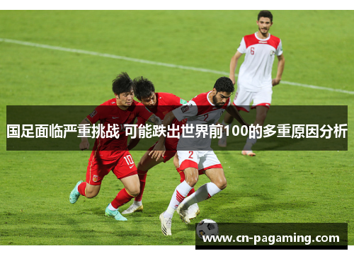国足面临严重挑战 可能跌出世界前100的多重原因分析