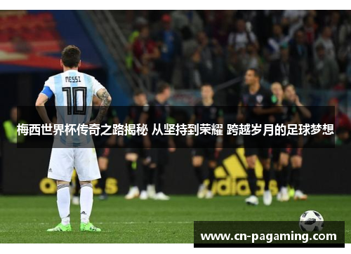 梅西世界杯传奇之路揭秘 从坚持到荣耀 跨越岁月的足球梦想