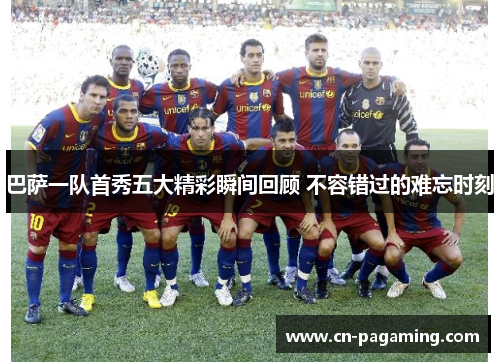 巴萨一队首秀五大精彩瞬间回顾 不容错过的难忘时刻