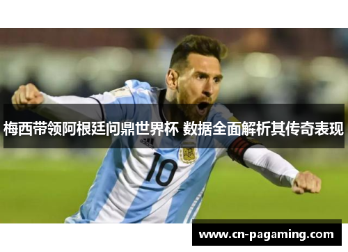 梅西带领阿根廷问鼎世界杯 数据全面解析其传奇表现