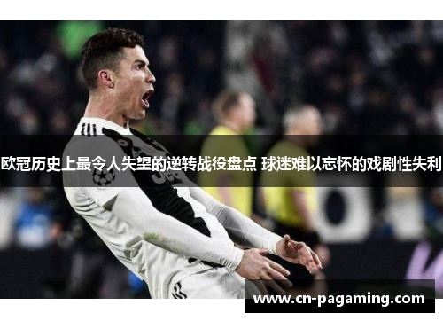 欧冠历史上最令人失望的逆转战役盘点 球迷难以忘怀的戏剧性失利