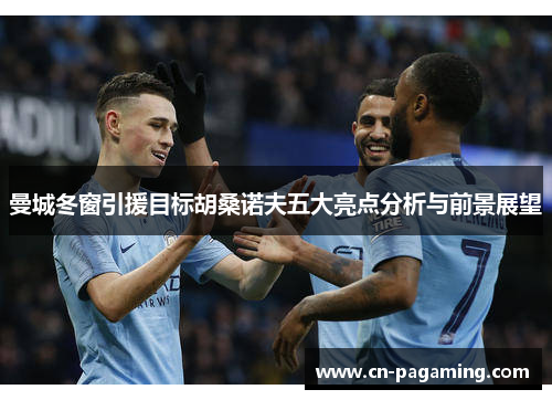 曼城冬窗引援目标胡桑诺夫五大亮点分析与前景展望