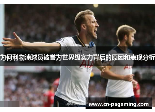 为何利物浦球员被誉为世界级实力背后的原因和表现分析