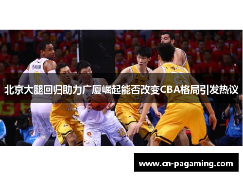 北京大腿回归助力广厦崛起能否改变CBA格局引发热议