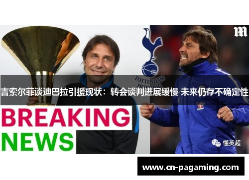 吉索尔菲谈迪巴拉引援现状：转会谈判进展缓慢 未来仍存不确定性