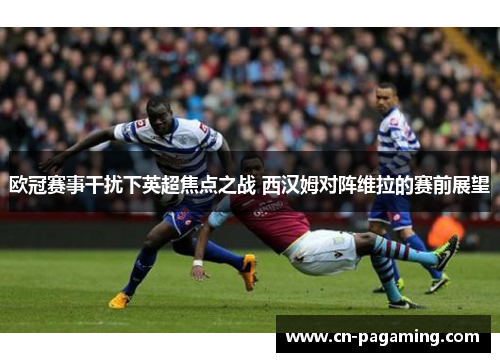 欧冠赛事干扰下英超焦点之战 西汉姆对阵维拉的赛前展望