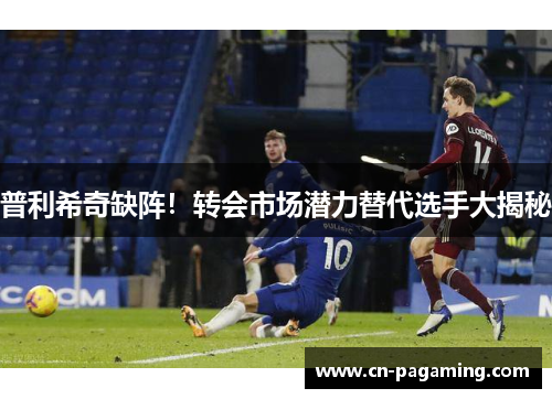 普利希奇缺阵！转会市场潜力替代选手大揭秘