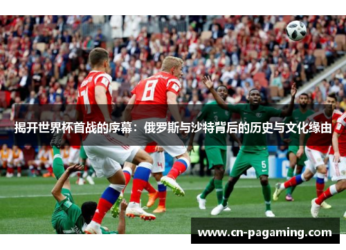 揭开世界杯首战的序幕：俄罗斯与沙特背后的历史与文化缘由