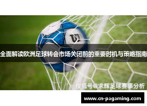 全面解读欧洲足球转会市场关闭前的重要时机与策略指南