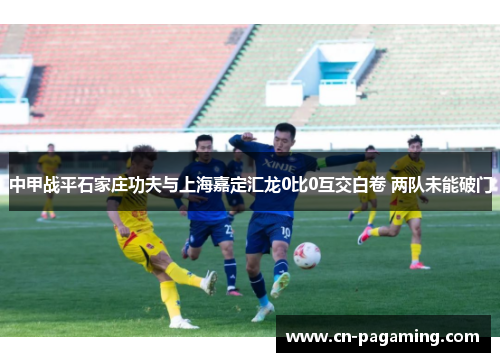 中甲战平石家庄功夫与上海嘉定汇龙0比0互交白卷 两队未能破门