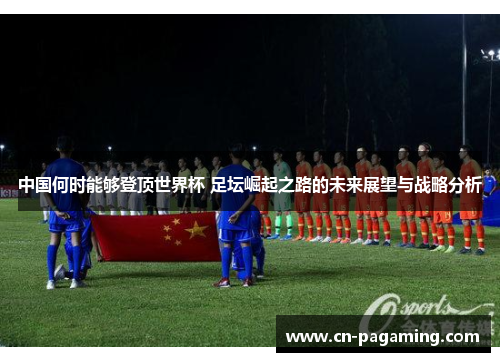 中国何时能够登顶世界杯 足坛崛起之路的未来展望与战略分析