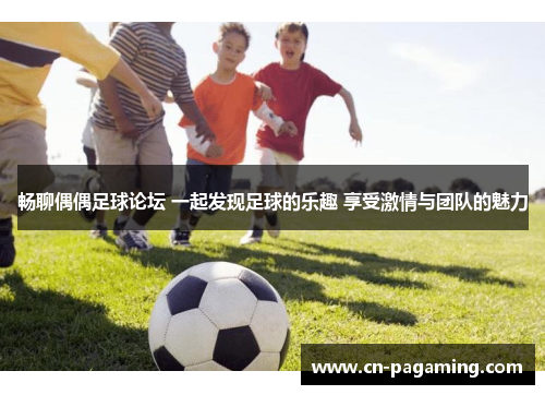 畅聊偶偶足球论坛 一起发现足球的乐趣 享受激情与团队的魅力