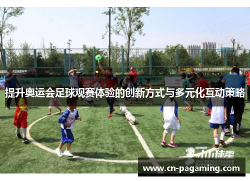 提升奥运会足球观赛体验的创新方式与多元化互动策略
