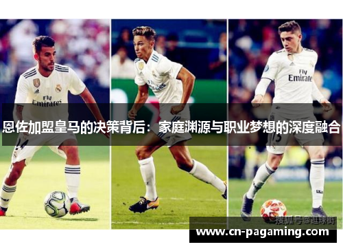 恩佐加盟皇马的决策背后：家庭渊源与职业梦想的深度融合