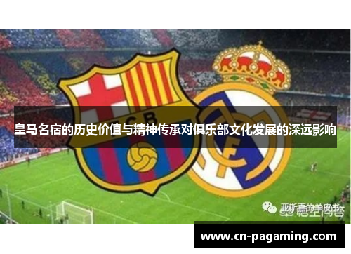 皇马名宿的历史价值与精神传承对俱乐部文化发展的深远影响