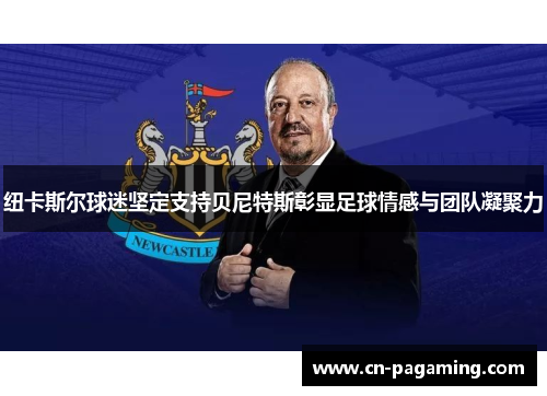 纽卡斯尔球迷坚定支持贝尼特斯彰显足球情感与团队凝聚力