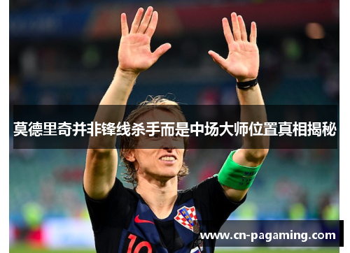 莫德里奇并非锋线杀手而是中场大师位置真相揭秘