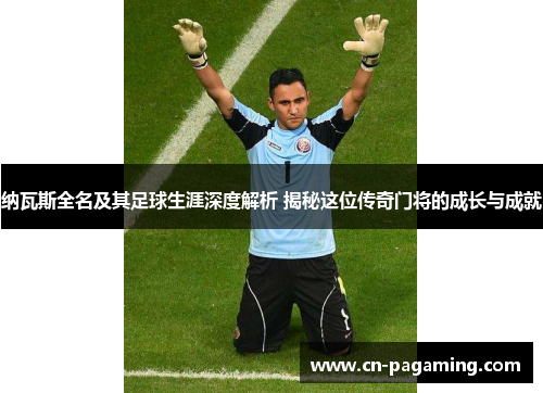 纳瓦斯全名及其足球生涯深度解析 揭秘这位传奇门将的成长与成就