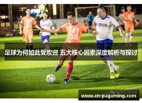 足球为何如此受欢迎 五大核心因素深度解析与探讨