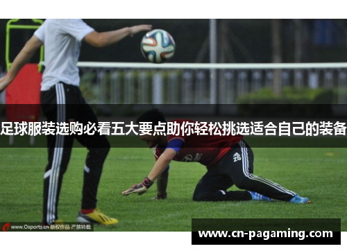 足球服装选购必看五大要点助你轻松挑选适合自己的装备