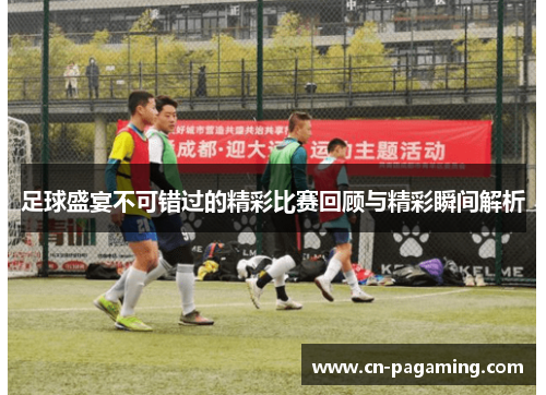 足球盛宴不可错过的精彩比赛回顾与精彩瞬间解析