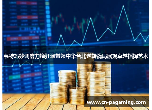韦特巧妙调度力挽狂澜带领中华台北逆转战局展现卓越指挥艺术