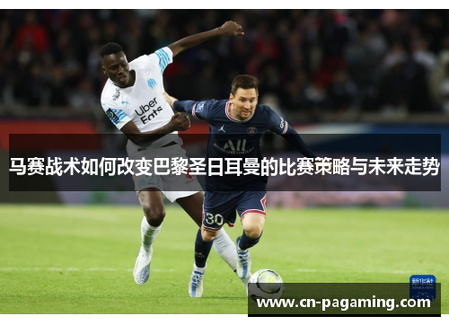 马赛战术如何改变巴黎圣日耳曼的比赛策略与未来走势 马赛战术如何改变巴黎圣日耳曼的比赛策略与未来走势