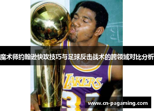 魔术师约翰逊快攻技巧与足球反击战术的跨领域对比分析 魔术师约翰逊快攻技巧与足球反击战术的跨领域对比分析