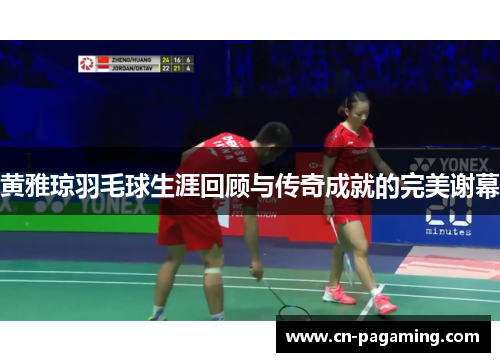 黄雅琼羽毛球生涯回顾与传奇成就的完美谢幕