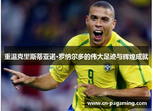 重温克里斯蒂亚诺·罗纳尔多的伟大足迹与辉煌成就 重温克里斯蒂亚诺·罗纳尔多的伟大足迹与辉煌成就