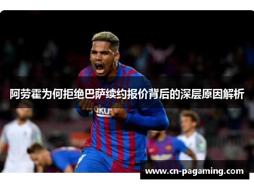阿劳霍为何拒绝巴萨续约报价背后的深层原因解析 阿劳霍为何拒绝巴萨续约报价背后的深层原因解析