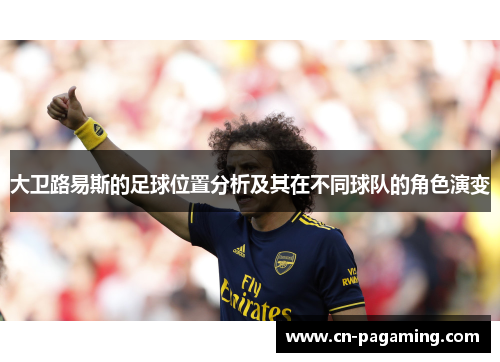大卫路易斯的足球位置分析及其在不同球队的角色演变 大卫路易斯的足球位置分析及其在不同球队的角色演变
