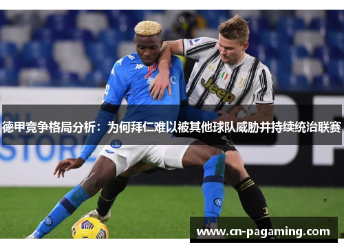 德甲竞争格局分析:为何拜仁难以被其他球队威胁并持续统治联赛 德甲竞争格局分析:为何拜仁难以被其他球队威胁并持续统治联赛