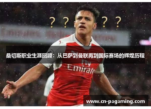 桑切斯职业生涯回顾：从巴萨到曼联再到国际赛场的辉煌历程