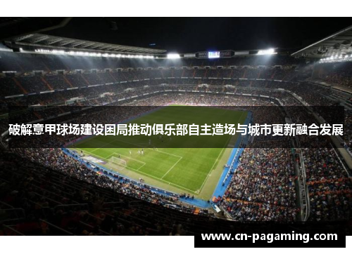 破解意甲球场建设困局推动俱乐部自主造场与城市更新融合发展