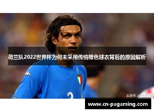荷兰队2022世界杯为何未采用传统橙色球衣背后的原因解析