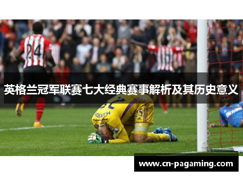 英格兰冠军联赛七大经典赛事解析及其历史意义