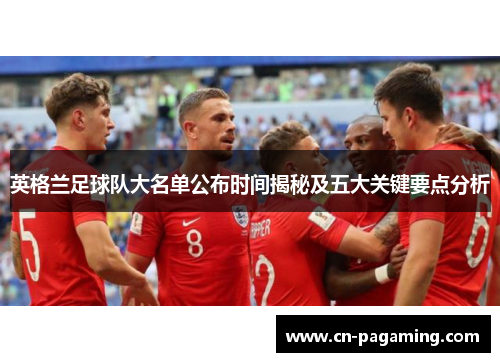 英格兰足球队大名单公布时间揭秘及五大关键要点分析