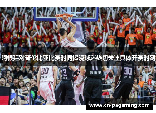 阿根廷对哥伦比亚比赛时间揭晓球迷热切关注具体开赛时刻