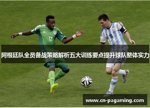 阿根廷队全员备战策略解析五大训练要点提升球队整体实力