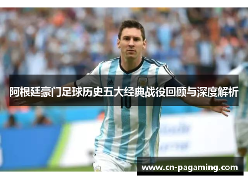 阿根廷豪门足球历史五大经典战役回顾与深度解析