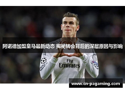 阿诺德加盟皇马最新动态 揭秘转会背后的深层原因与影响