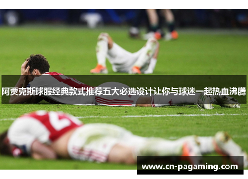 阿贾克斯球服经典款式推荐五大必选设计让你与球迷一起热血沸腾