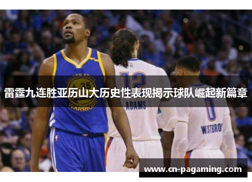 雷霆九连胜亚历山大历史性表现揭示球队崛起新篇章