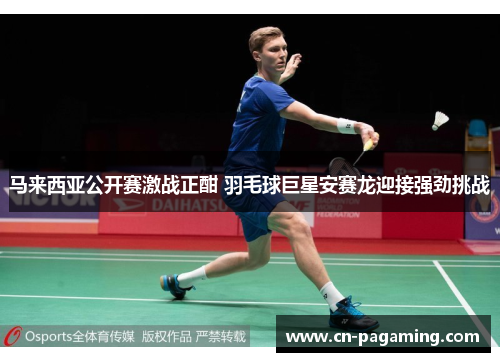 马来西亚公开赛激战正酣 羽毛球巨星安赛龙迎接强劲挑战