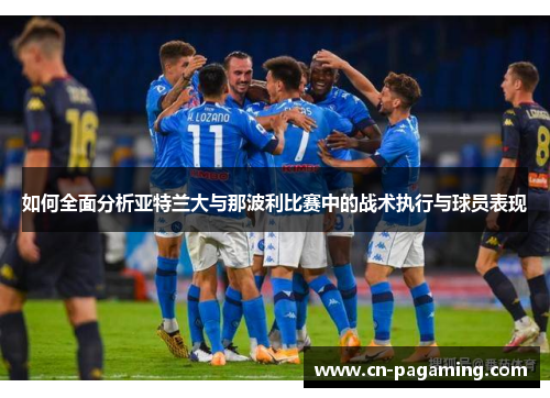 如何全面分析亚特兰大与那波利比赛中的战术执行与球员表现