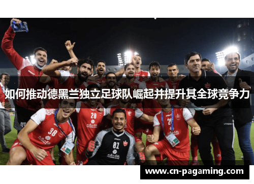 如何推动德黑兰独立足球队崛起并提升其全球竞争力