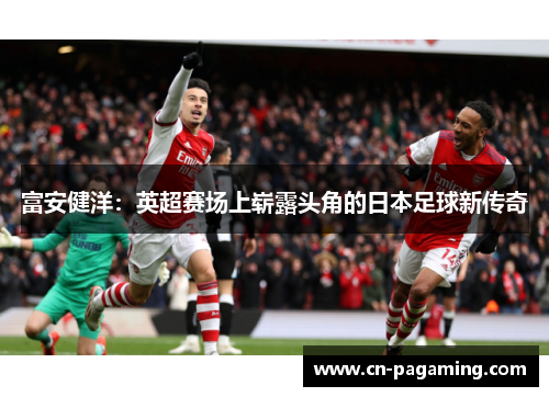 富安健洋：英超赛场上崭露头角的日本足球新传奇